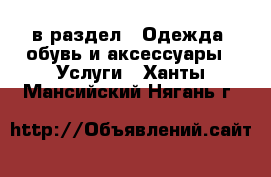  в раздел : Одежда, обувь и аксессуары » Услуги . Ханты-Мансийский,Нягань г.